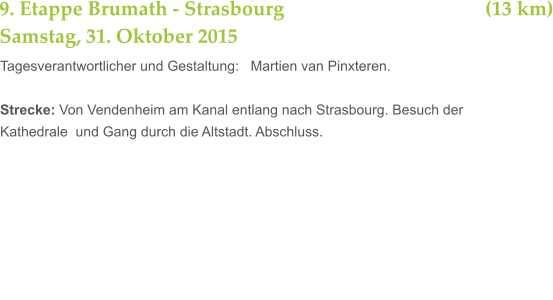 9. Etappe Brumath - Strasbourg 			       	              (13 km) Samstag, 31. Oktober 2015 Tagesverantwortlicher und Gestaltung:   Martien van Pinxteren.    Strecke: Von Vendenheim am Kanal entlang nach Strasbourg. Besuch der  Kathedrale  und Gang durch die Altstadt. Abschluss.